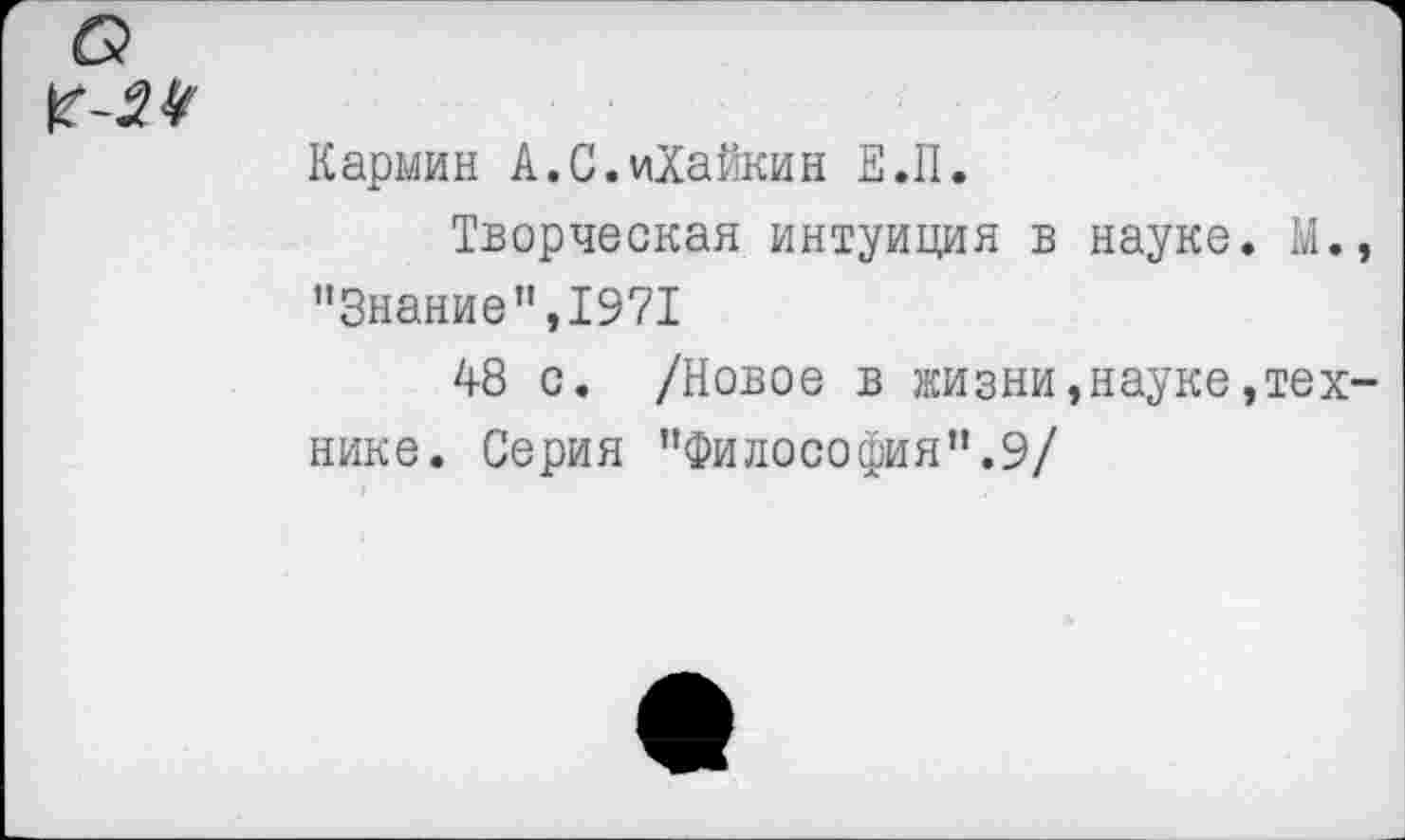 ﻿а №
Кармин А.С.иХайкин Е.П.
Творческая интуиция в науке. М., "Знание”,1971
48 с. /Новое в жизни,науке,технике. Серия "Философия".9/